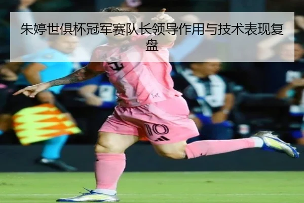 朱婷世俱杯冠军赛队长领导作用与技术表现复盘